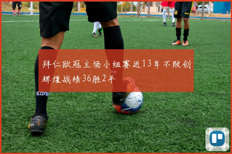 拜仁欧冠主场小组赛近13年不败创辉煌战绩36胜2平