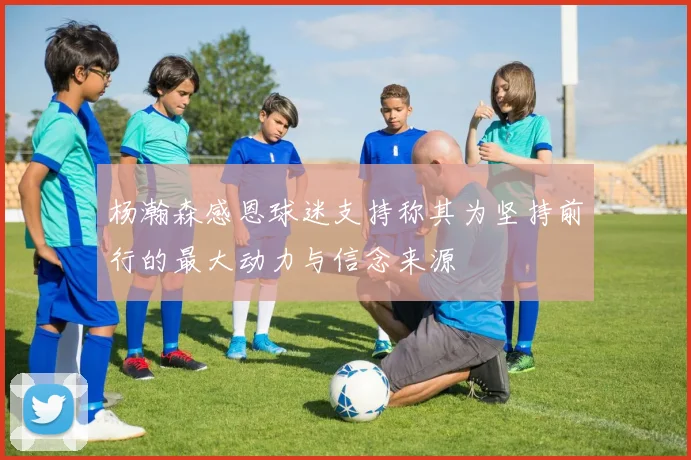杨瀚森感恩球迷支持称其为坚持前行的最大动力与信念来源
