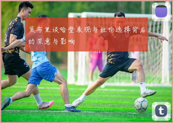莫布里谈哈登表现与杜伦选择背后的深意与影响