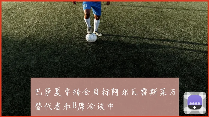 巴萨夏季转会目标阿尔瓦雷斯莱万替代者和B席洽谈中