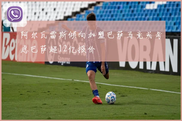 阿尔瓦雷斯倾向加盟巴萨马竞或考虑巴萨超12亿报价