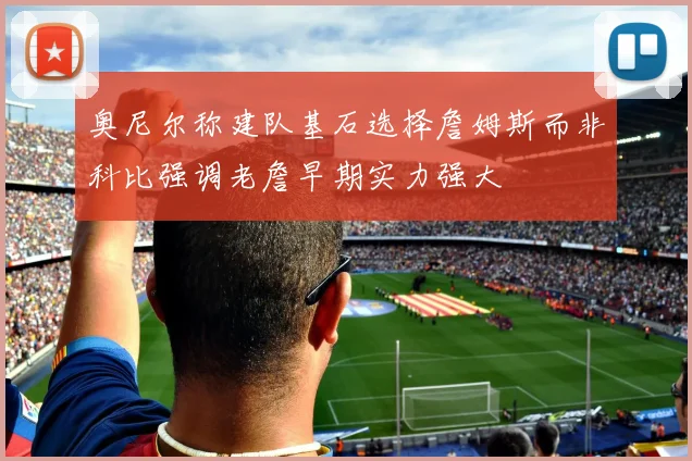 奥尼尔称建队基石选择詹姆斯而非科比强调老詹早期实力强大