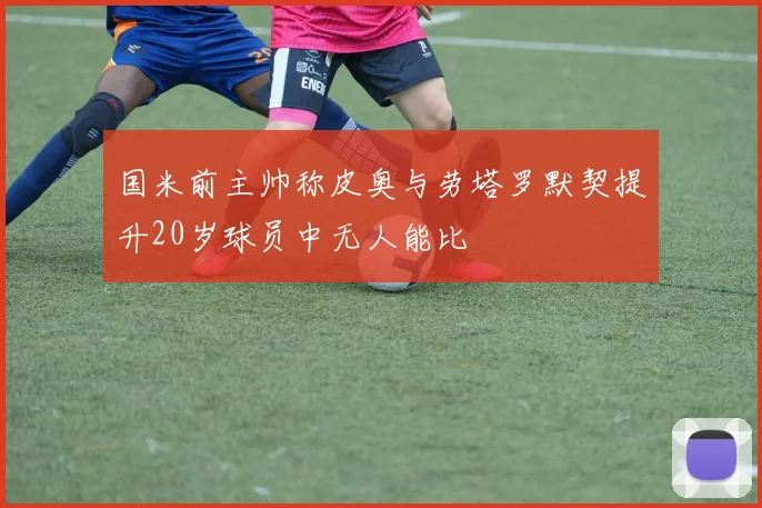 国米前主帅称皮奥与劳塔罗默契提升20岁球员中无人能比
