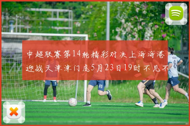中超联赛第14轮精彩对决上海海港迎战天津津门虎5月23日19时不见不散