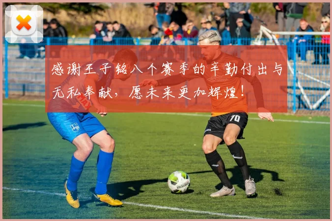 感谢王子铭八个赛季的辛勤付出与无私奉献，愿未来更加辉煌！