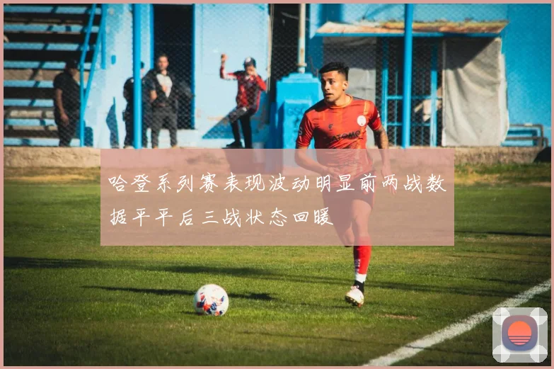 哈登系列赛表现波动明显前两战数据平平后三战状态回暖