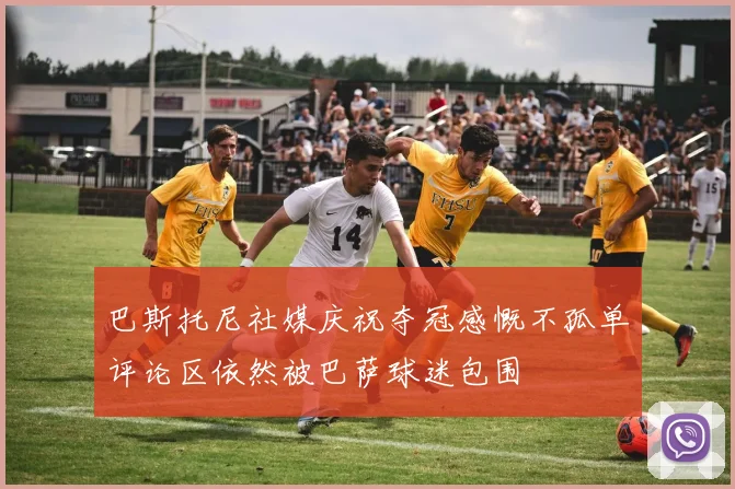 巴斯托尼社媒庆祝夺冠感慨不孤单评论区依然被巴萨球迷包围
