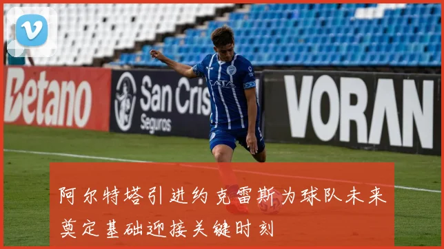 阿尔特塔引进约克雷斯为球队未来奠定基础迎接关键时刻