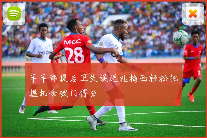 辛辛那提后卫失误送礼梅西轻松把握机会破门得分