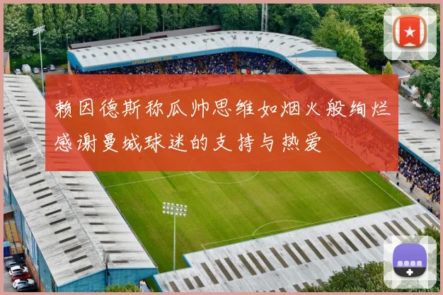 赖因德斯称瓜帅思维如烟火般绚烂感谢曼城球迷的支持与热爱