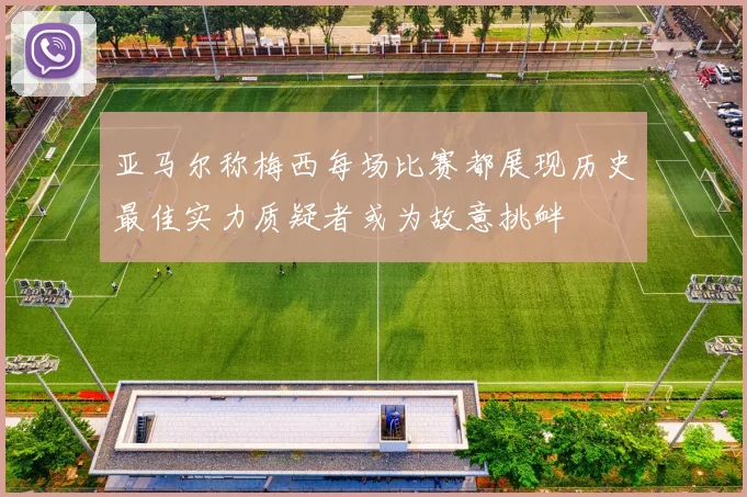 亚马尔称梅西每场比赛都展现历史最佳实力质疑者或为故意挑衅