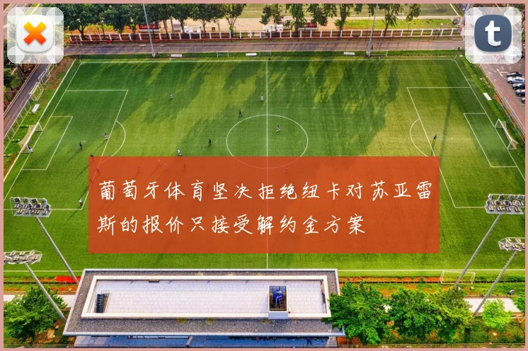 葡萄牙体育坚决拒绝纽卡对苏亚雷斯的报价只接受解约金方案