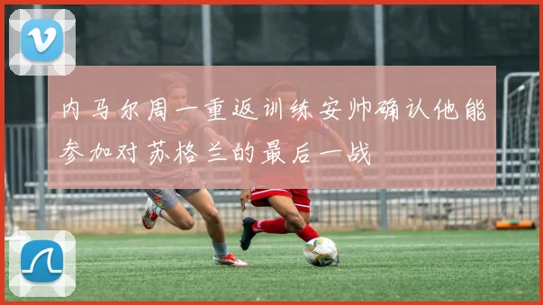 内马尔周一重返训练安帅确认他能参加对苏格兰的最后一战